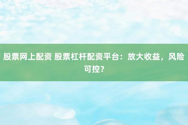 股票网上配资 股票杠杆配资平台:放大收益,风险可控?