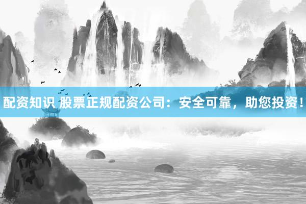 配资知识 股票正规配资公司:安全可靠,助您投资!