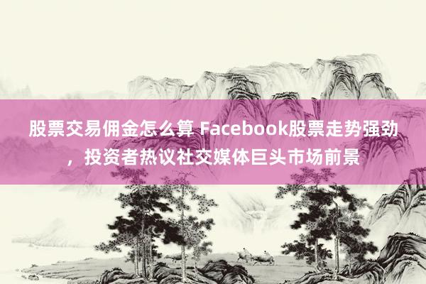 股票交易佣金怎么算 Facebook股票走势强劲,投资者热议社交媒体巨头市场前景