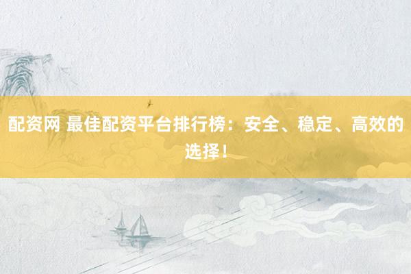 配资网 最佳配资平台排行榜:安全、稳定、高效的选择!