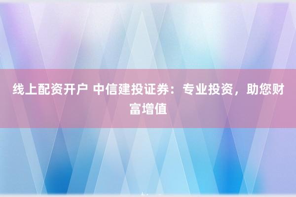 线上配资开户 中信建投证券:专业投资,助您财富增值