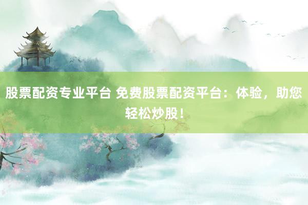 股票配资专业平台 免费股票配资平台:体验,助您轻松炒股!