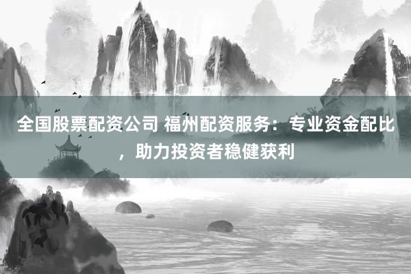 全国股票配资公司 福州配资服务:专业资金配比,助力投资者稳健获利