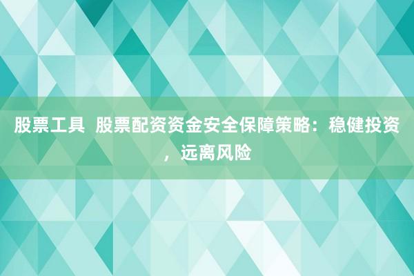 股票工具 股票配资资金安全保障策略:稳健投资,远离风险