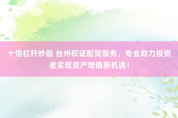 十倍杠杆炒股 台州权证配资服务,专业助力投资者实现资产增值新机遇!