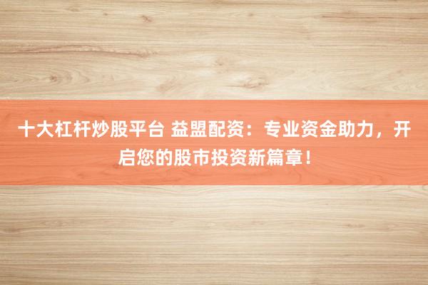 十大杠杆炒股平台 益盟配资:专业资金助力,开启您的股市投资新篇章!