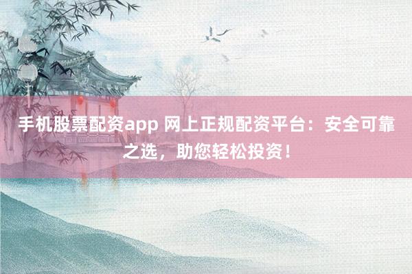手机股票配资app 网上正规配资平台:安全可靠之选,助您轻松投资!