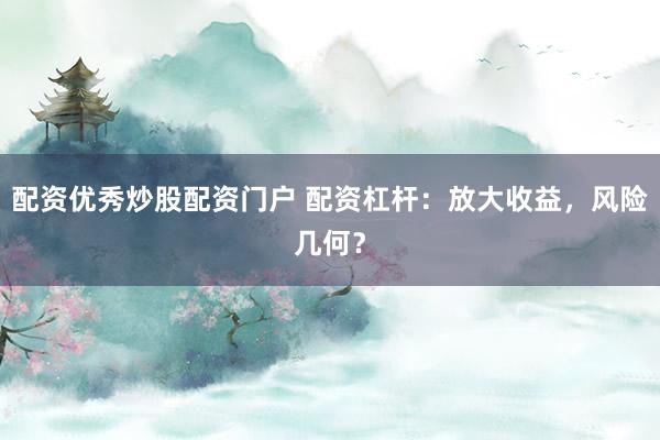 配资优秀炒股配资门户 配资杠杆:放大收益,风险几何?