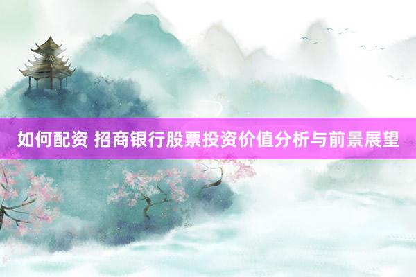 如何配资 招商银行股票投资价值分析与前景展望