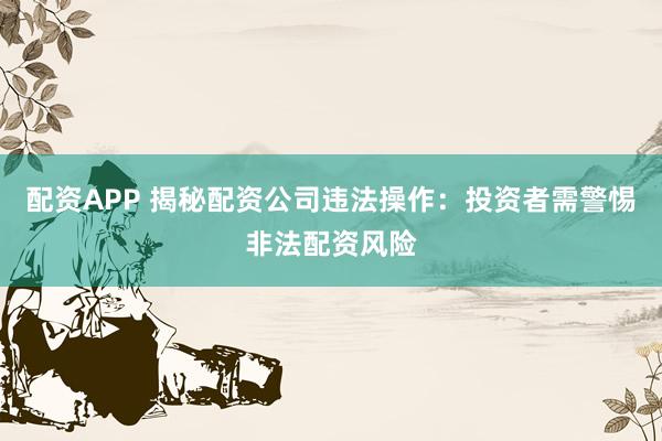 配资APP 揭秘配资公司违法操作:投资者需警惕非法配资风险