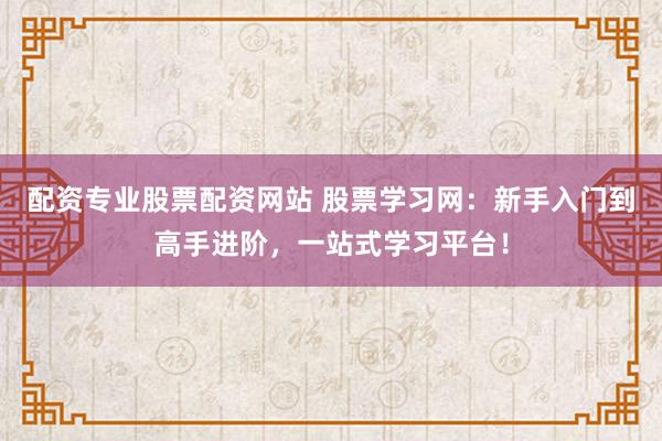 配资专业股票配资网站 股票学习网：新手入门到高手进阶，一站式学习平台！