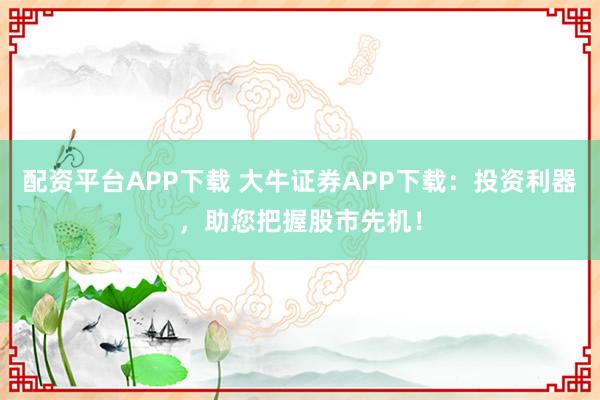 配资平台APP下载 大牛证券APP下载：投资利器，助您把握股市先机！