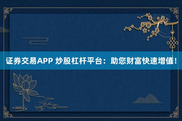 证券交易APP 炒股杠杆平台：助您财富快速增值！