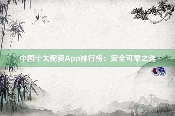 中国十大配资App排行榜：安全可靠之选