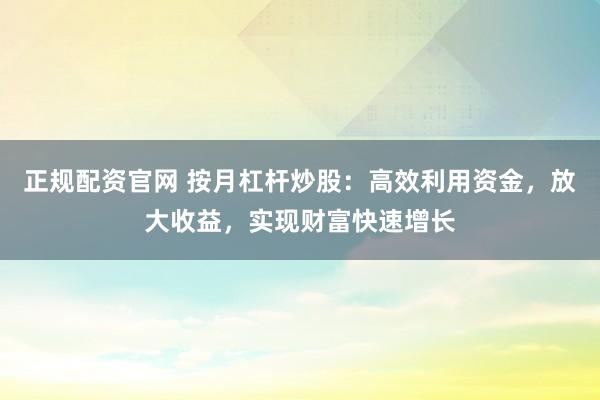 正规配资官网 按月杠杆炒股：高效利用资金，放大收益，实现财富快速增长