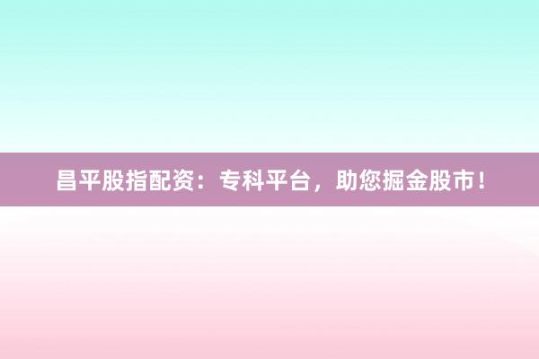 昌平股指配资：专科平台，助您掘金股市！
