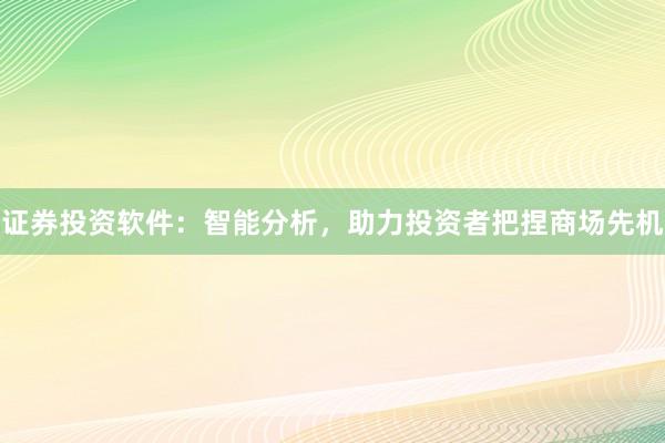 证券投资软件:智能分析,助力投资者把捏商场先机