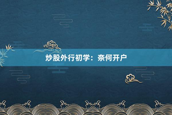 炒股外行初学：奈何开户