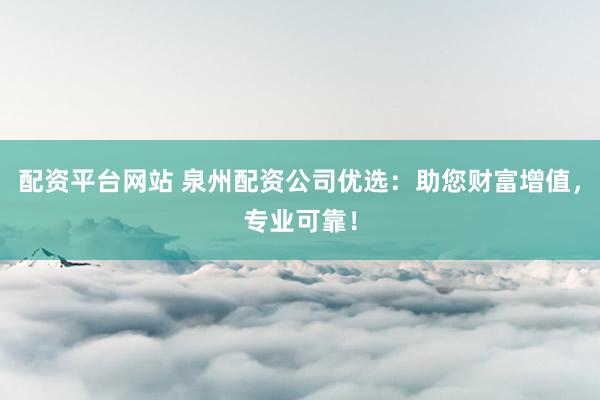 配资平台网站 泉州配资公司优选：助您财富增值，专业可靠！