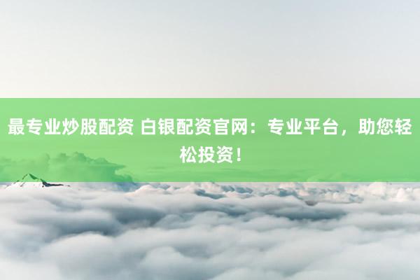 最专业炒股配资 白银配资官网：专业平台，助您轻松投资！