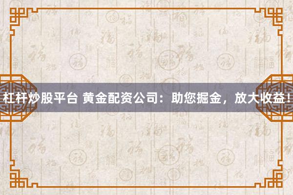 杠杆炒股平台 黄金配资公司：助您掘金，放大收益！