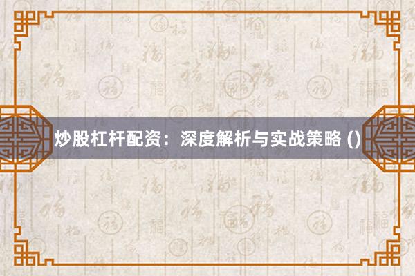 炒股杠杆配资：深度解析与实战策略 ()