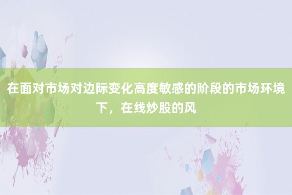 在面对市场对边际变化高度敏感的阶段的市场环境下，在线炒股的风