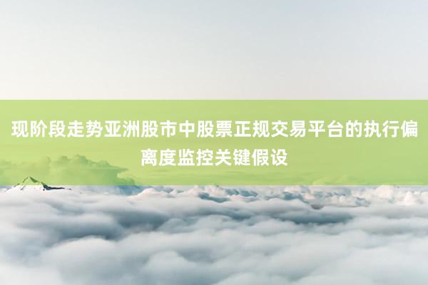 现阶段走势亚洲股市中股票正规交易平台的执行偏离度监控关键假设