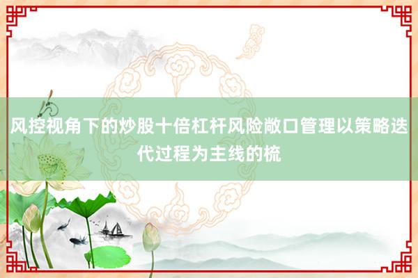 风控视角下的炒股十倍杠杆风险敞口管理以策略迭代过程为主线的梳