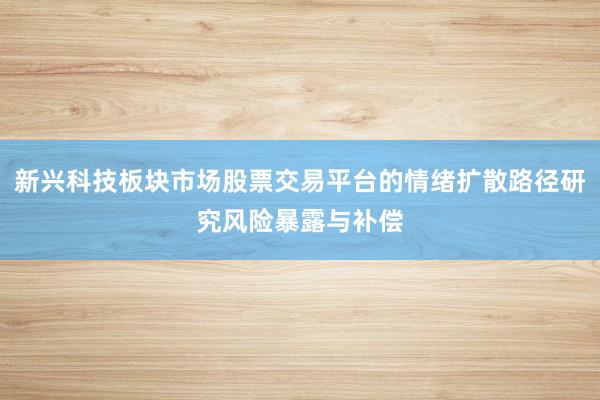 新兴科技板块市场股票交易平台的情绪扩散路径研究风险暴露与补偿
