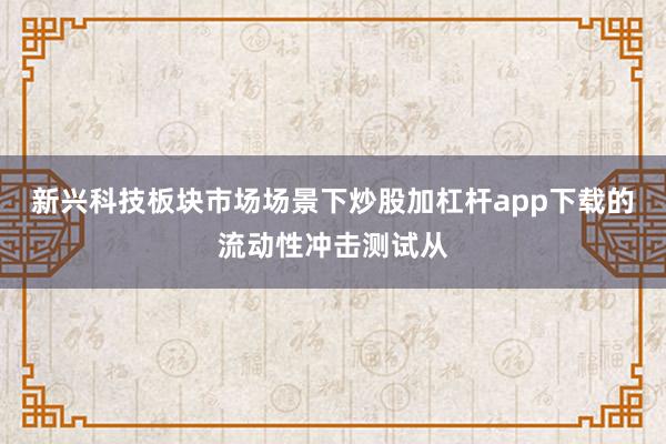 新兴科技板块市场场景下炒股加杠杆app下载的流动性冲击测试从