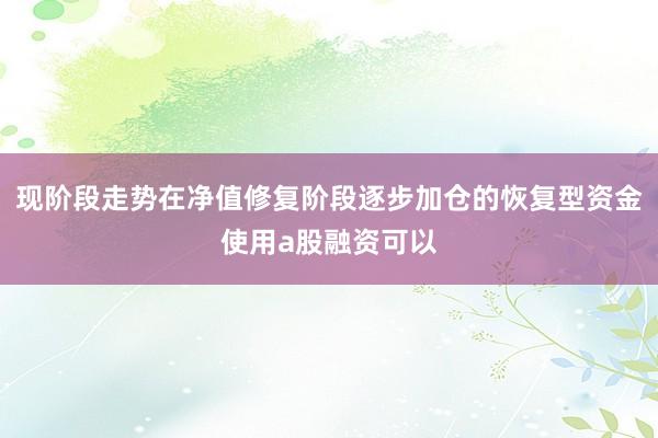 现阶段走势在净值修复阶段逐步加仓的恢复型资金使用a股融资可以
