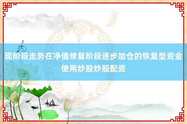 现阶段走势在净值修复阶段逐步加仓的恢复型资金使用炒股炒股配资