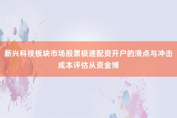 新兴科技板块市场股票极速配资开户的滑点与冲击成本评估从资金博