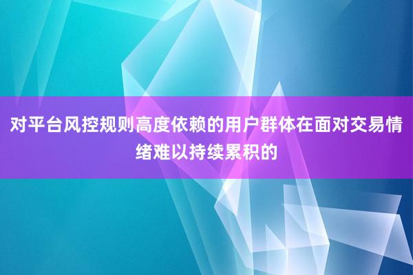 对平台风控规则高度依赖的用户群体在面对交易情绪难以持续累积的