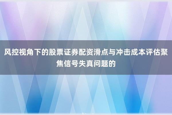风控视角下的股票证券配资滑点与冲击成本评估聚焦信号失真问题的