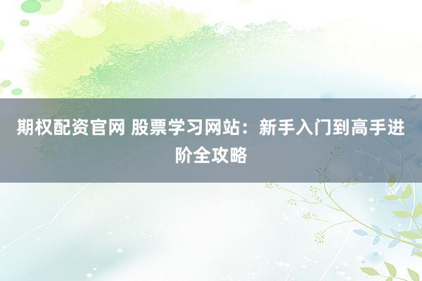 期权配资官网 股票学习网站:新手入门到高手进阶全攻略