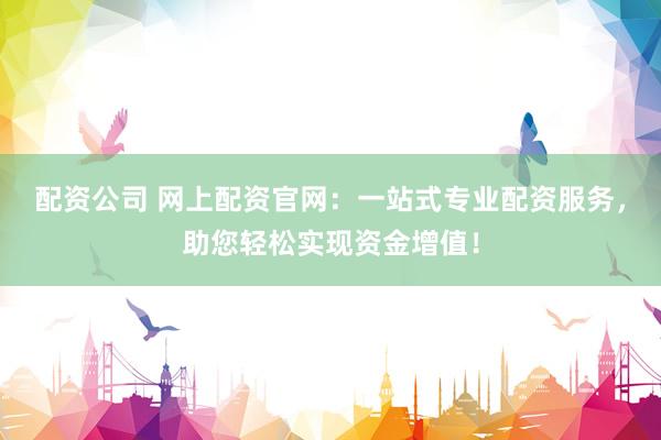 配资公司 网上配资官网：一站式专业配资服务，助您轻松实现资金增值！