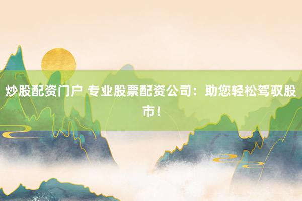 炒股配资门户 专业股票配资公司:助您轻松驾驭股市!