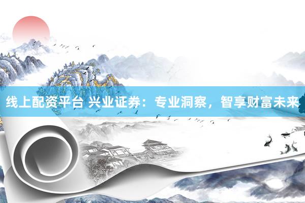 线上配资平台 兴业证券:专业洞察,智享财富未来