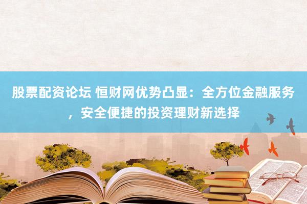 股票配资论坛 恒财网优势凸显:全方位金融服务,安全便捷的投资理财新选择