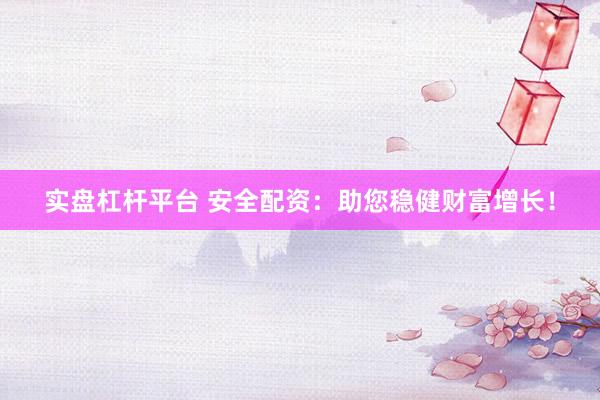 实盘杠杆平台 安全配资:助您稳健财富增长!
