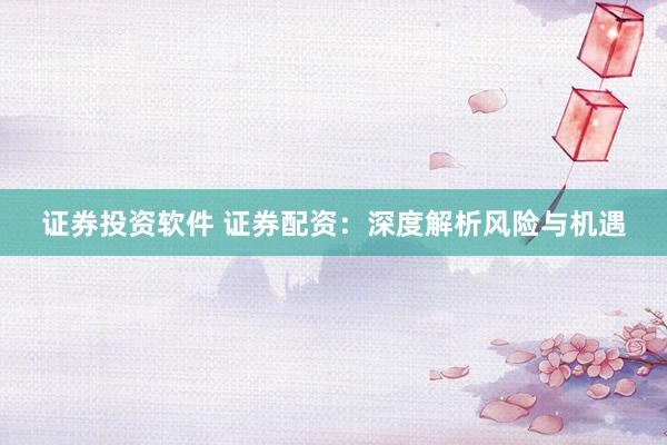 证券投资软件 证券配资:深度解析风险与机遇