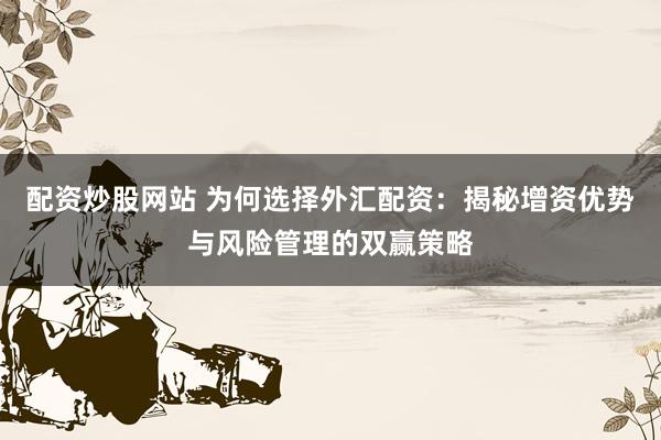 配资炒股网站 为何选择外汇配资:揭秘增资优势与风险管理的双赢策略