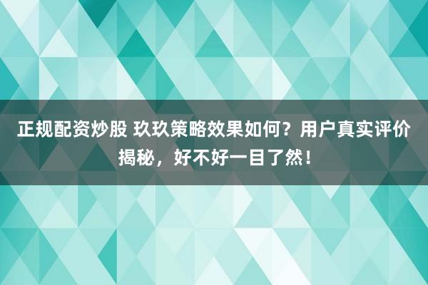 正规配资炒股 玖玖策略效果如何?用户真实评价揭秘,好不好一目了然!