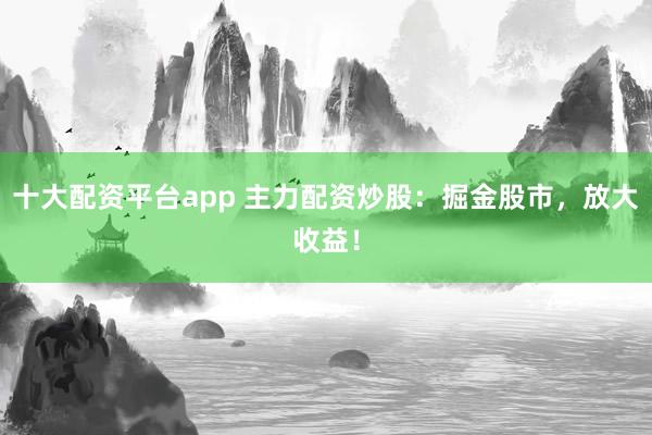 十大配资平台app 主力配资炒股:掘金股市,放大收益!