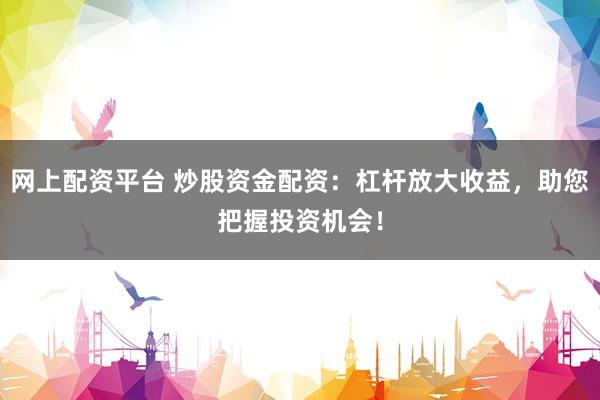 网上配资平台 炒股资金配资:杠杆放大收益,助您把握投资机会!