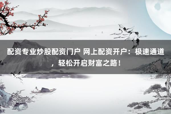 配资专业炒股配资门户 网上配资开户:极速通道,轻松开启财富之路!