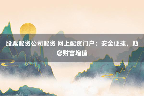 股票配资公司配资 网上配资门户:安全便捷,助您财富增值