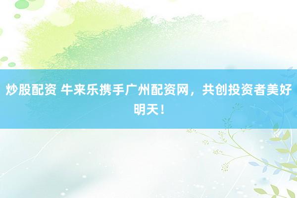 炒股配资 牛来乐携手广州配资网,共创投资者美好明天!